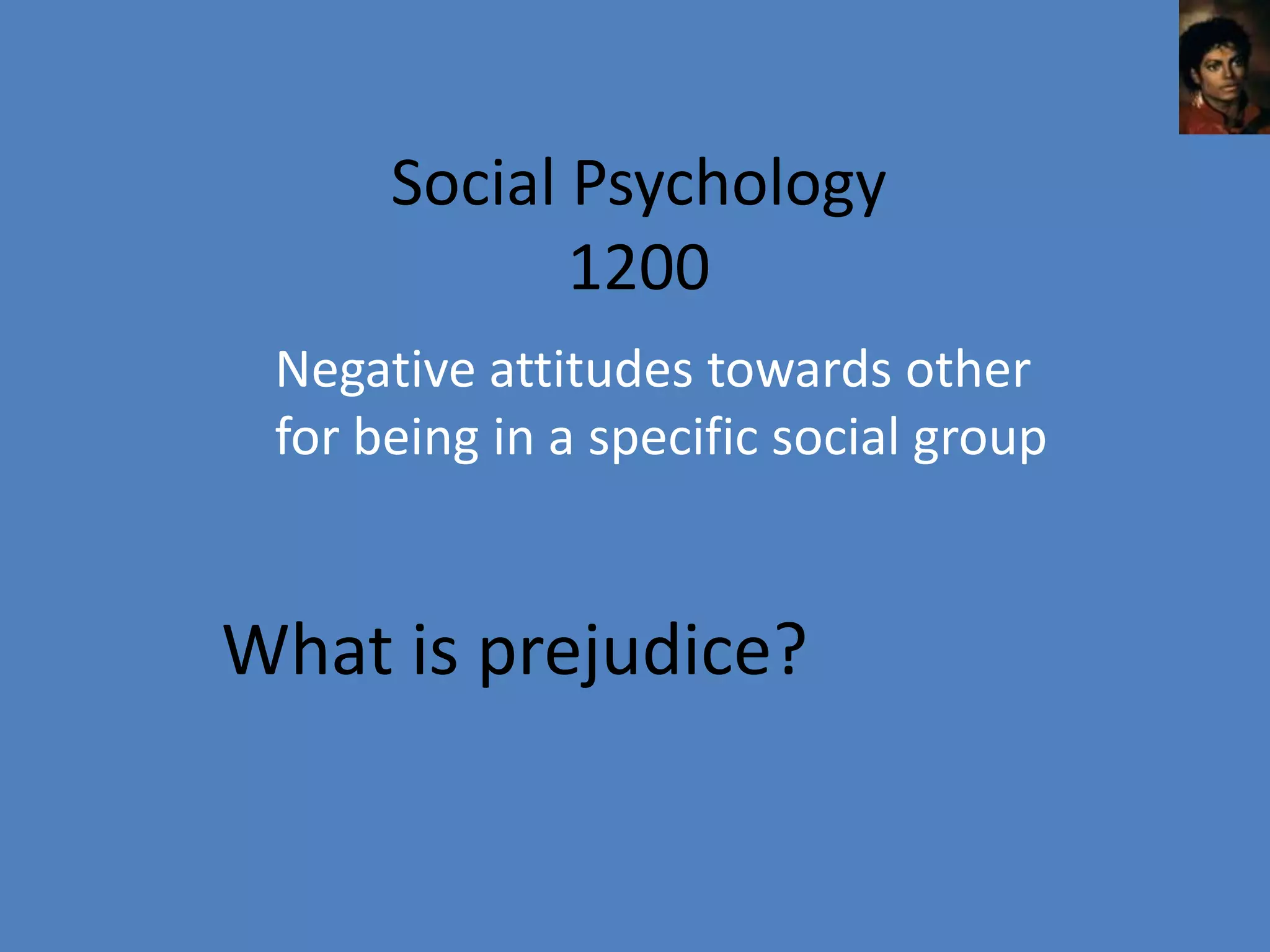 Social Psychology
             1200
 Negative attitudes towards other
 for being in a specific social group


What is prejudice?
 
