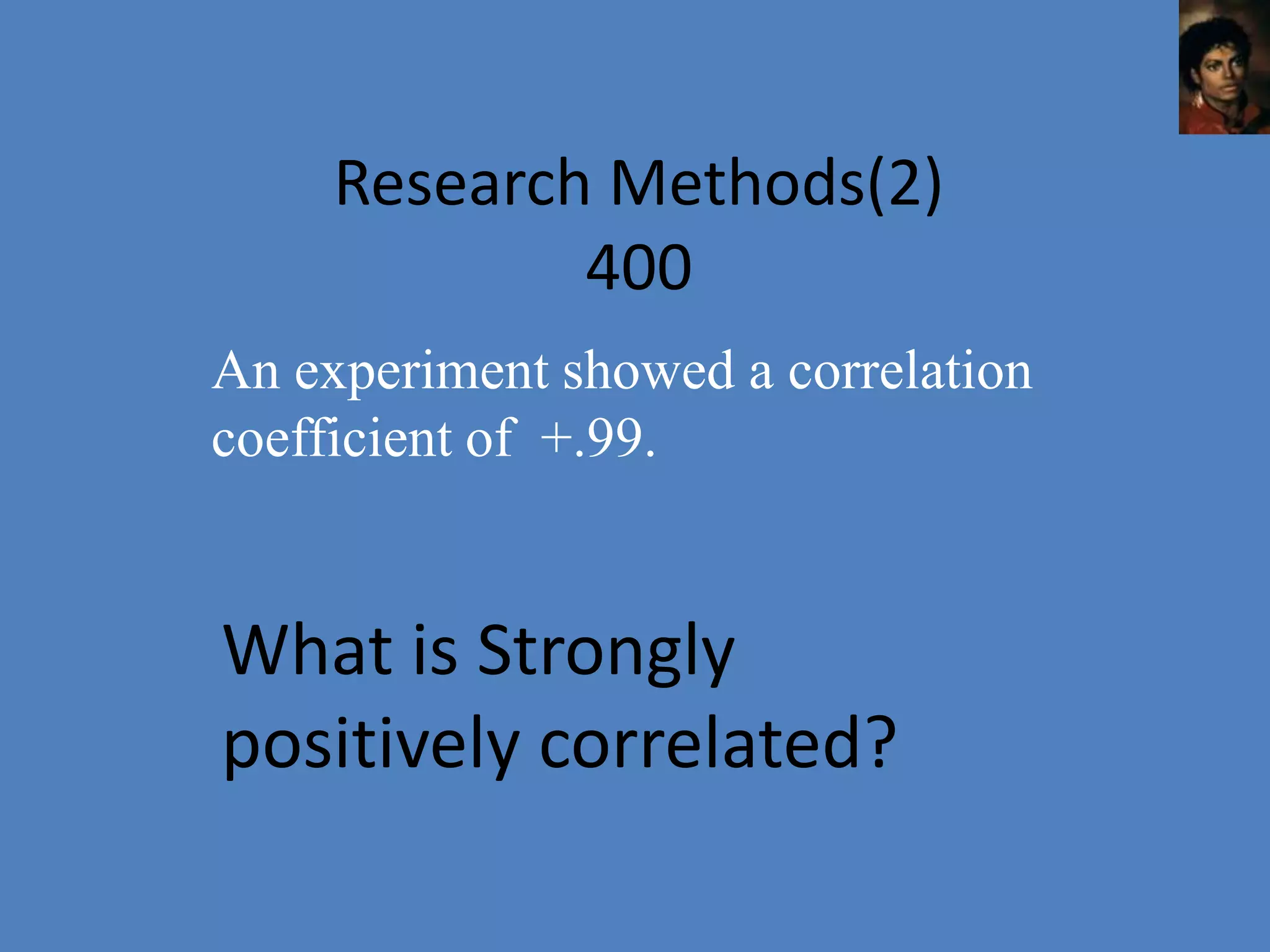 Research Methods(2)
             400
An experiment showed a correlation
coefficient of +.99.


What is Strongly
positively correlated?
 
