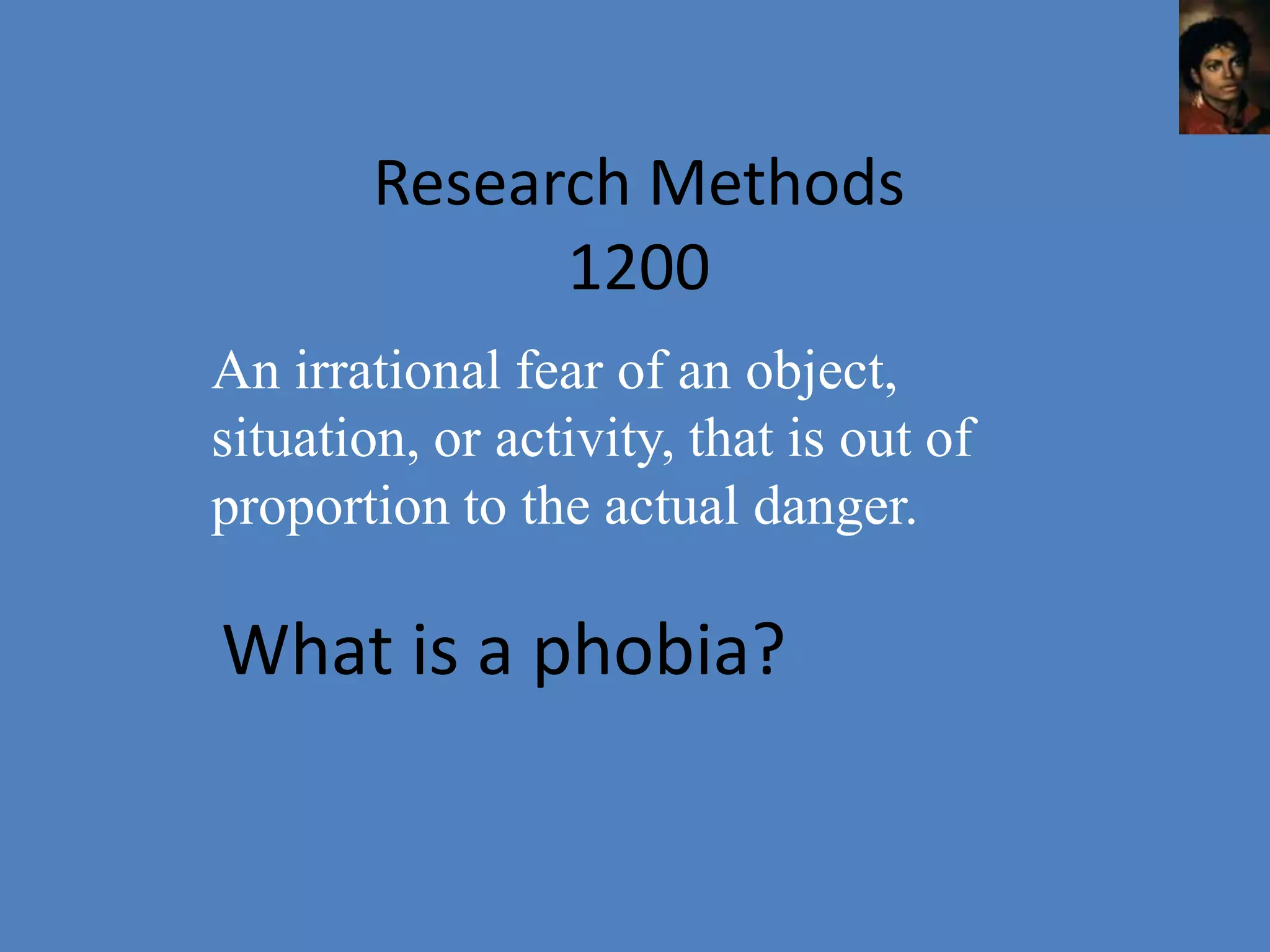 Research Methods
              1200
An irrational fear of an object,
situation, or activity, that is out of
proportion to the actual danger.

What is a phobia?
 