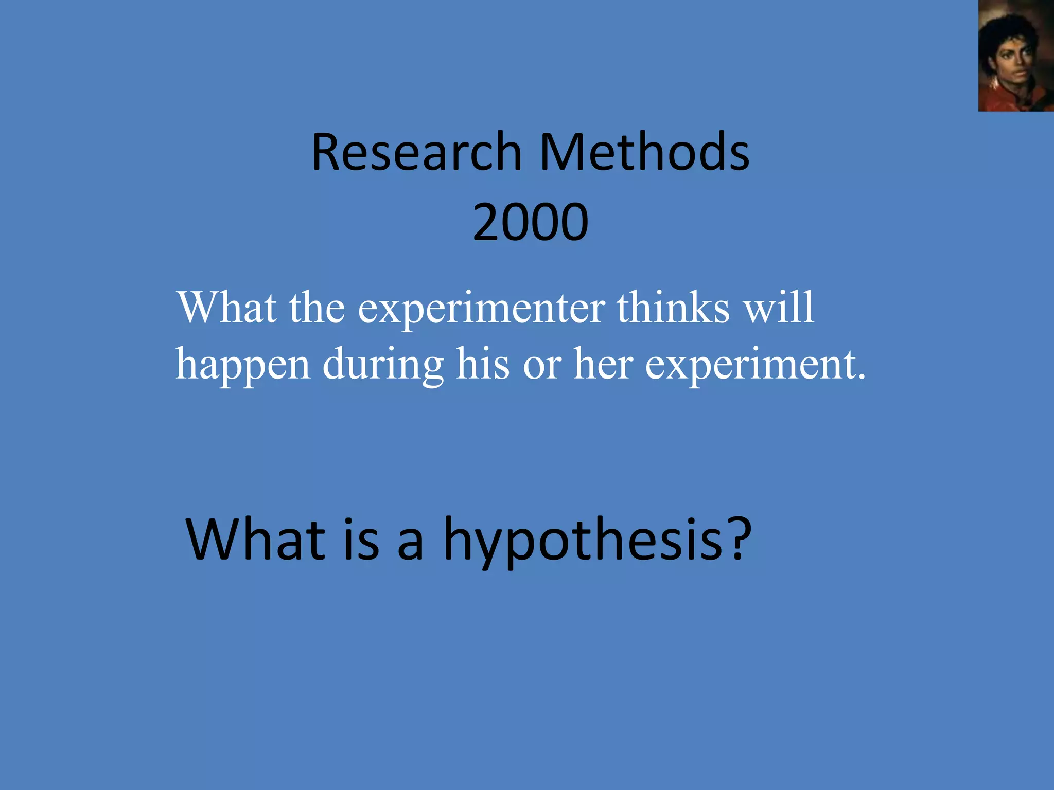 Research Methods
            2000
What the experimenter thinks will
happen during his or her experiment.


What is a hypothesis?
 