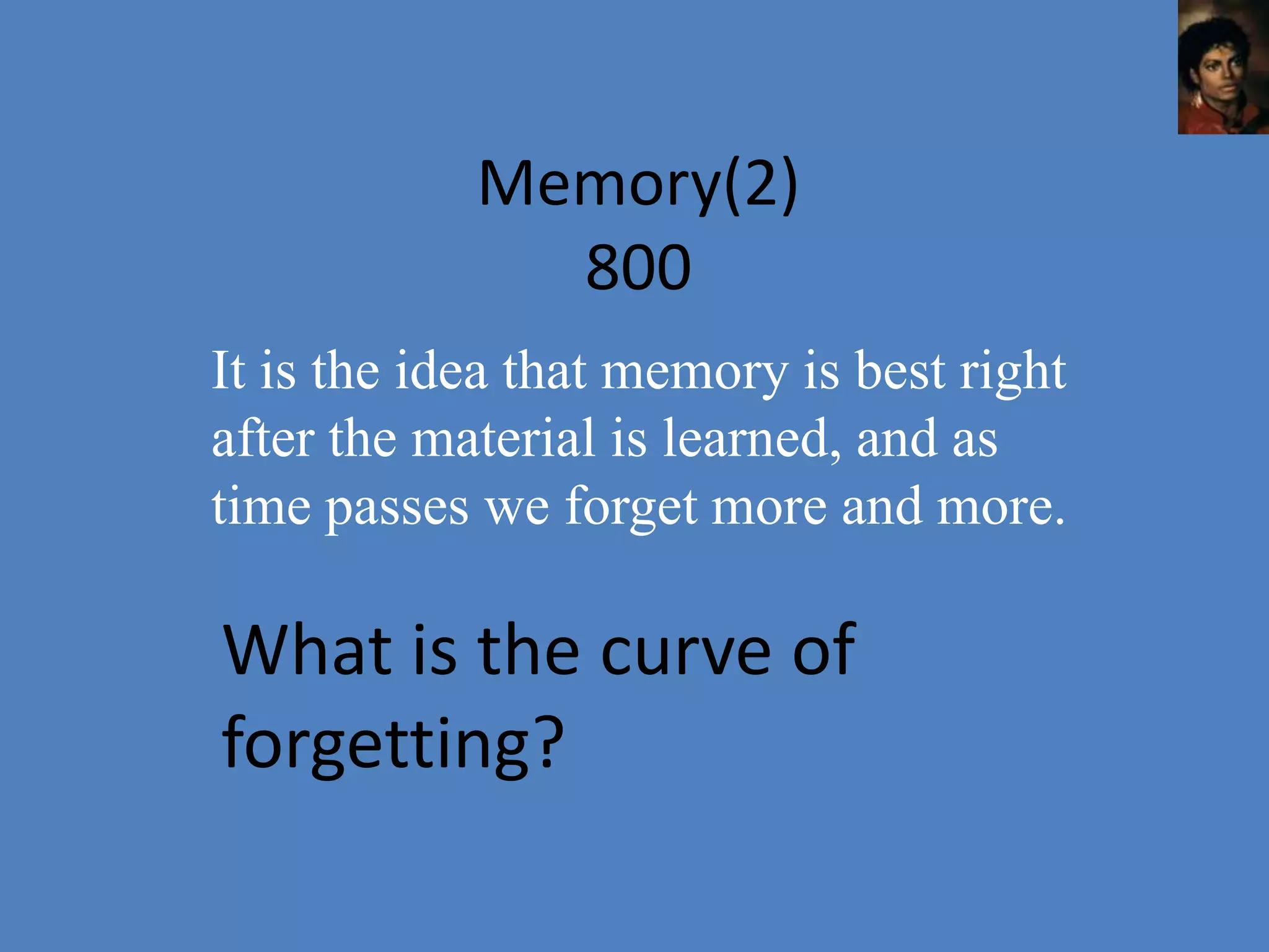 Memory(2)
              800
It is the idea that memory is best right
after the material is learned, and as
time passes we forget more and more.

What is the curve of
forgetting?
 