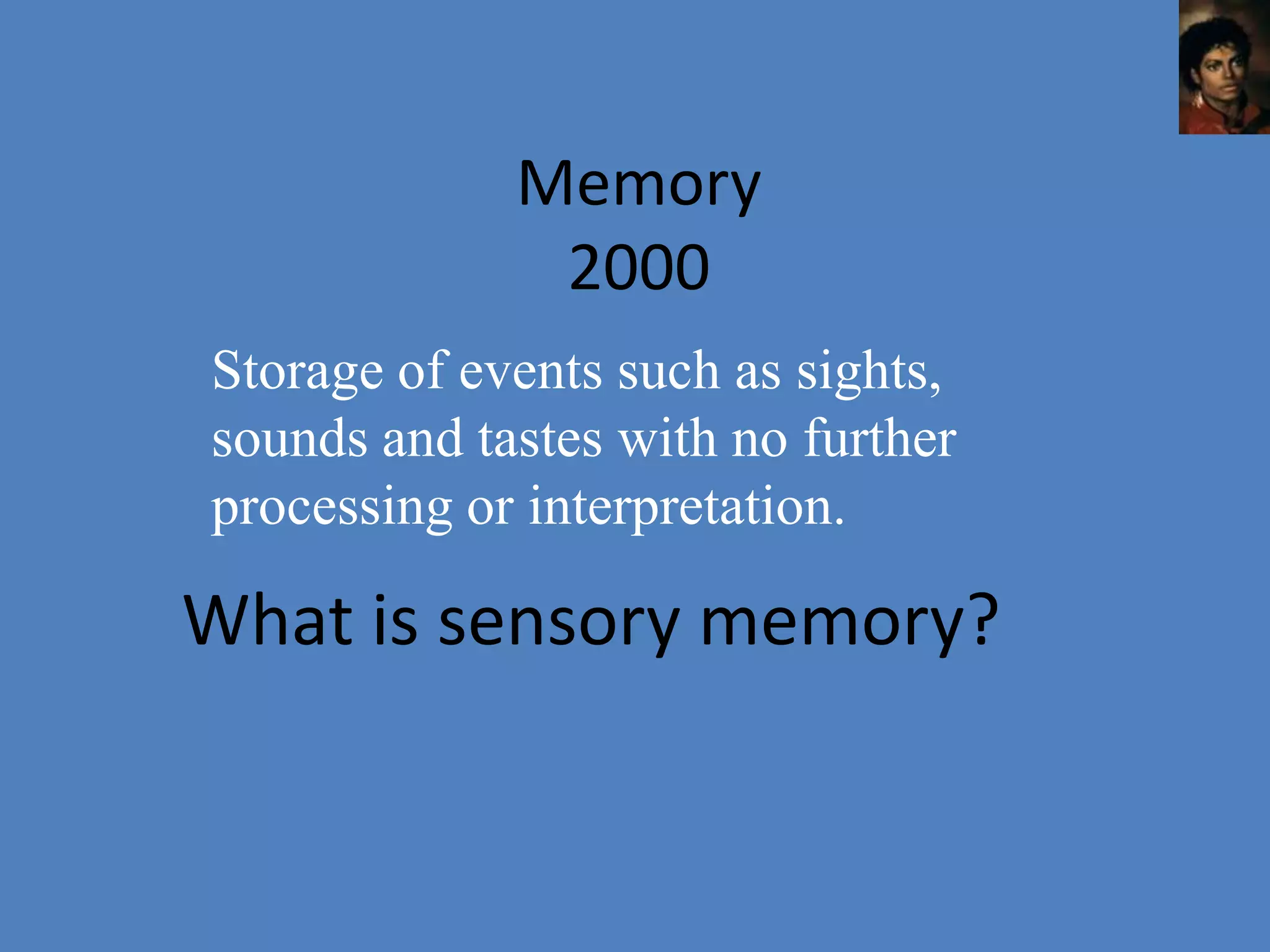 Memory
              2000
Storage of events such as sights,
sounds and tastes with no further
processing or interpretation.

What is sensory memory?
 