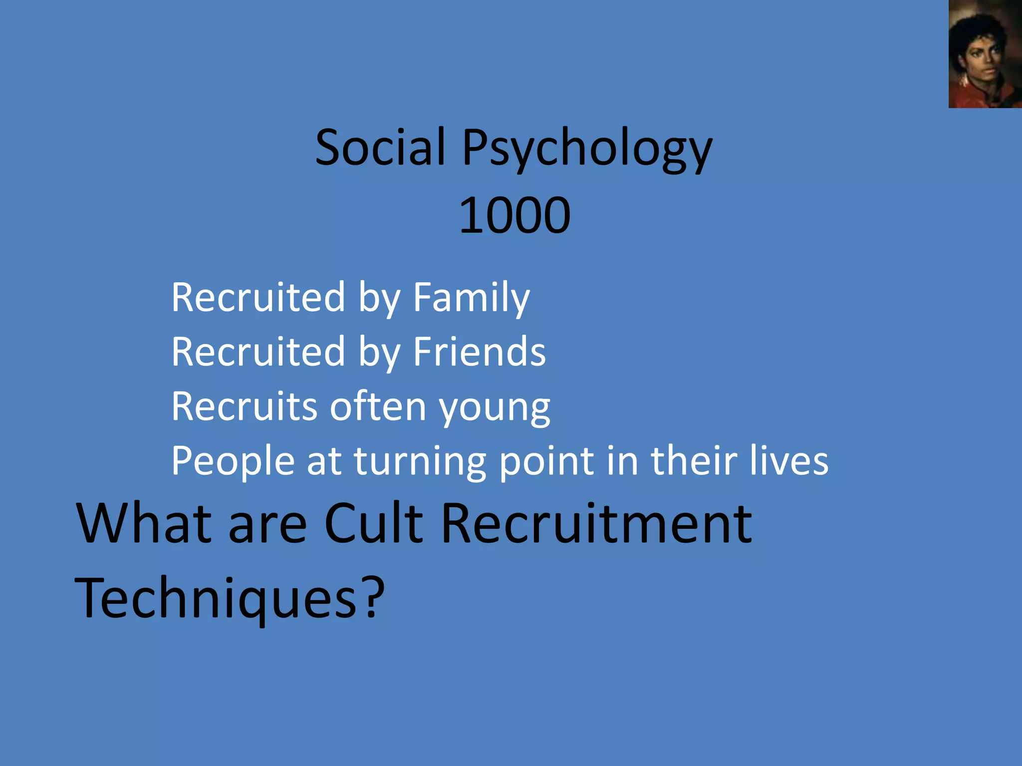 Social Psychology
                  1000
   Recruited by Family
   Recruited by Friends
   Recruits often young
   People at turning point in their lives
What are Cult Recruitment
Techniques?
 