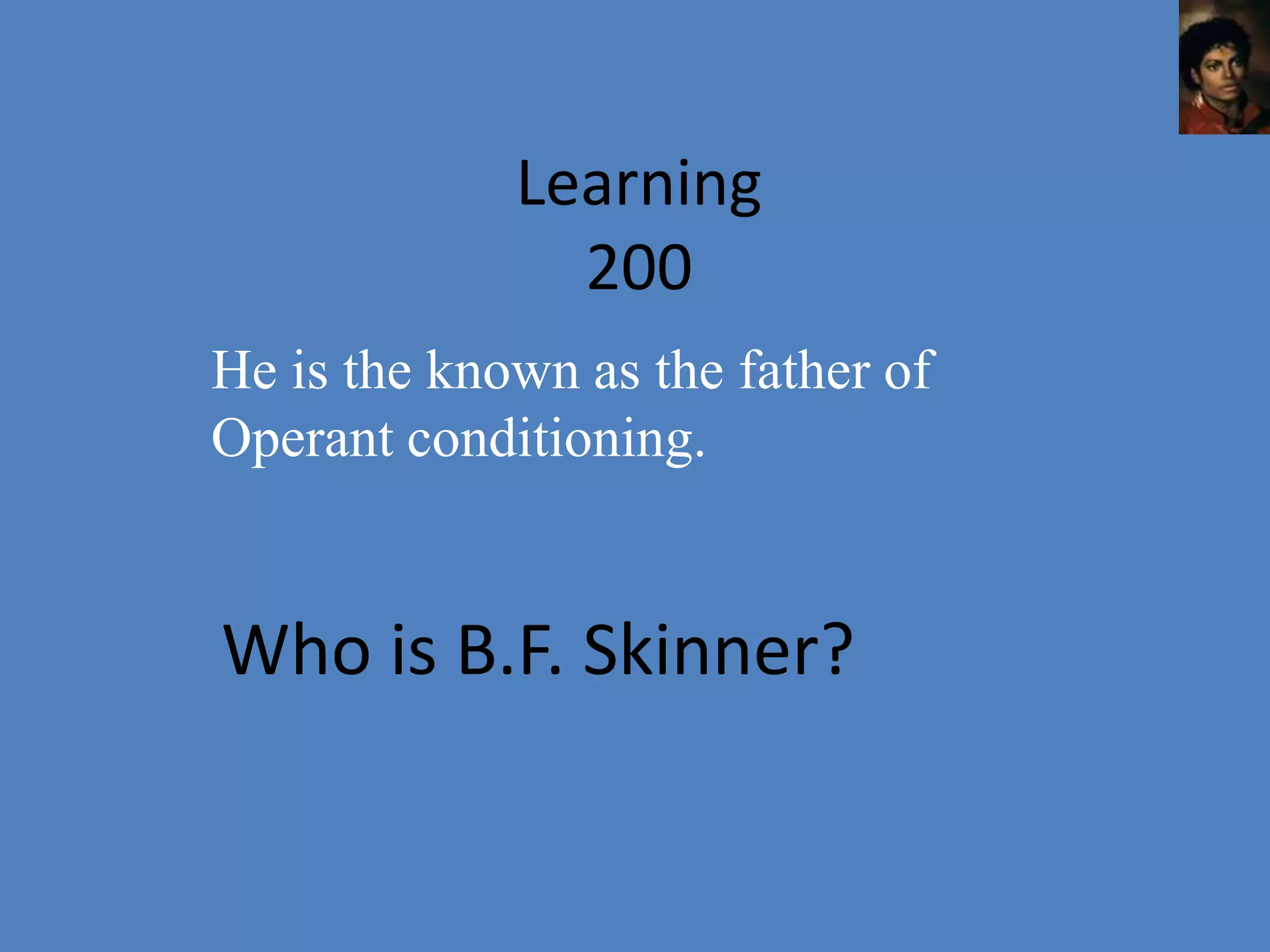 Learning
               200
He is the known as the father of
Operant conditioning.


Who is B.F. Skinner?
 