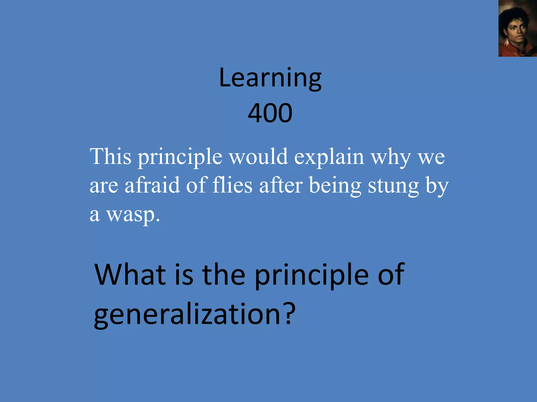 Learning
                400
This principle would explain why we
are afraid of flies after being stung by
a wasp.

What is the principle of
generalization?
 