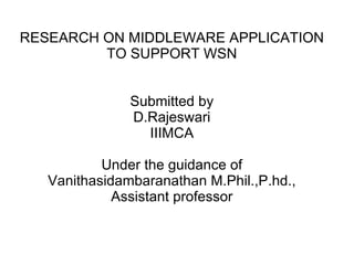 RESEARCH ON MIDDLEWARE APPLICATION TO SUPPORT WSN Submitted by D.Rajeswari IIIMCA Under the guidance of Vanithasidambaranathan M.Phil.,P.hd., Assistant professor 