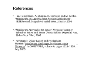 References W. Heinzelman, A. Murphy, H. Carvalho and M. Perillo. “ Middleware to Support Sensor Network Applications ”.  IEEENetwork Magazine Special Issue, January 2004 “ Middleware Approaches for Sensor  Networks ”Summer  School on WSNs and Smart ObjectsSchloss Dagstuhl, Aug.  29th – Sept. 3Rd , 2005 Kay Römer, Oliver Kasten and Friedemann  Mattern.” Middleware Challenges forWireless sensor   Networks ”. In COMSWARE, volume 6, pages 1321–1329,  July 2005. 
