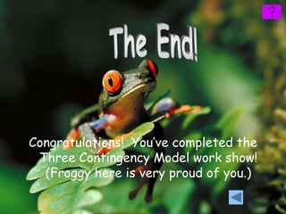 Congratulations! You’ve completed the
 Three Contingency Model work show!
  (Froggy here is very proud of you.)
 