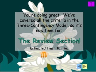 You’re doing great! We’ve
 covered all the criteria in the
Three-Contingency Model, so it’s
         now time for:

The Review Section!
      Estimated time: 10 min.
 
