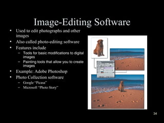 Image-Editing Software Used to edit photographs and other images Also called photo-editing software Features include Tools for basic modifications to digital images   Painting tools that allow you to create images  Example: Adobe Photoshop Photo Collection software   Google “Picasa” Microsoft “Photo Story” 
