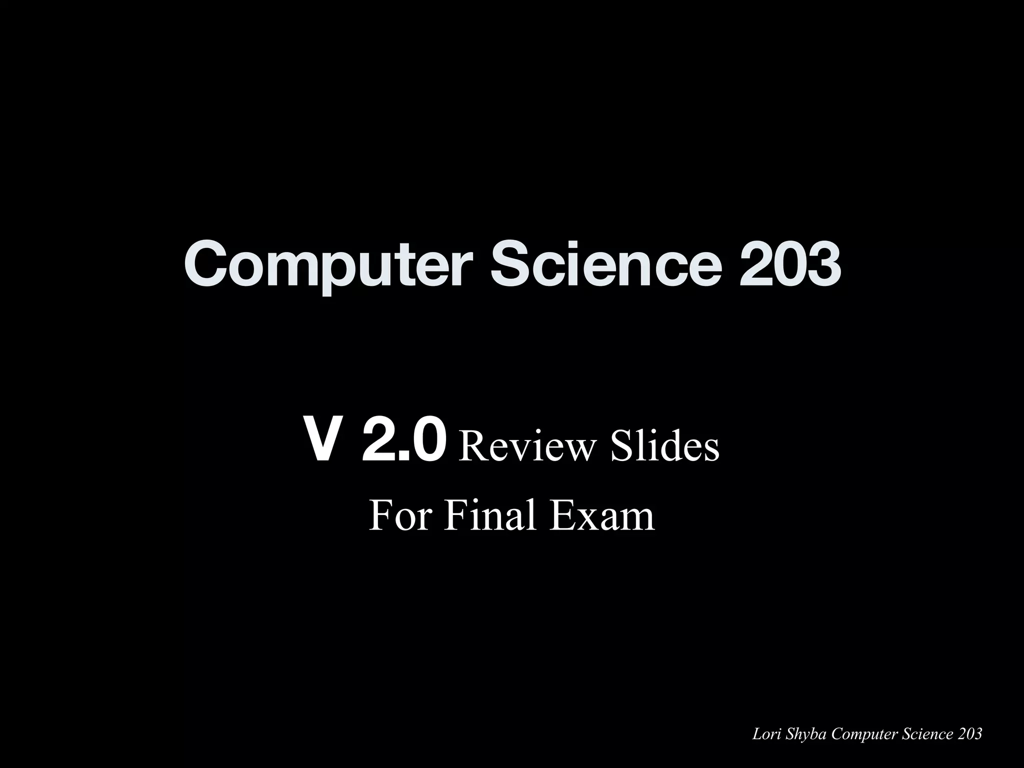 Computer Science 203 V 2.0  Review Slides For Final Exam 