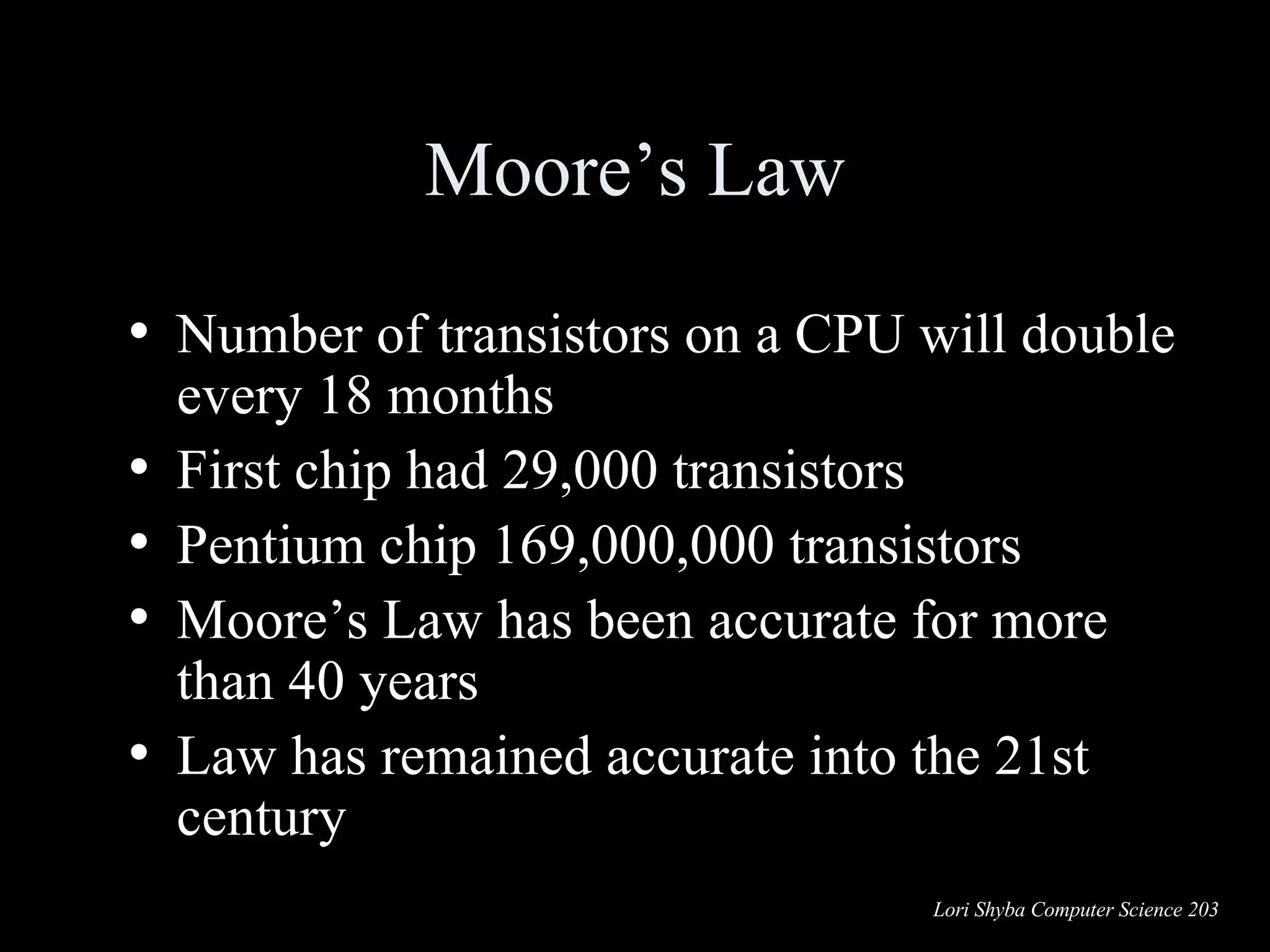 Moore’s Law Number of transistors on a CPU will double every 18 months First chip had 29,000 transistors Pentium chip 169,000,000 transistors Moore’s Law has been accurate for more than 40 years Law has remained accurate into the 21st century 