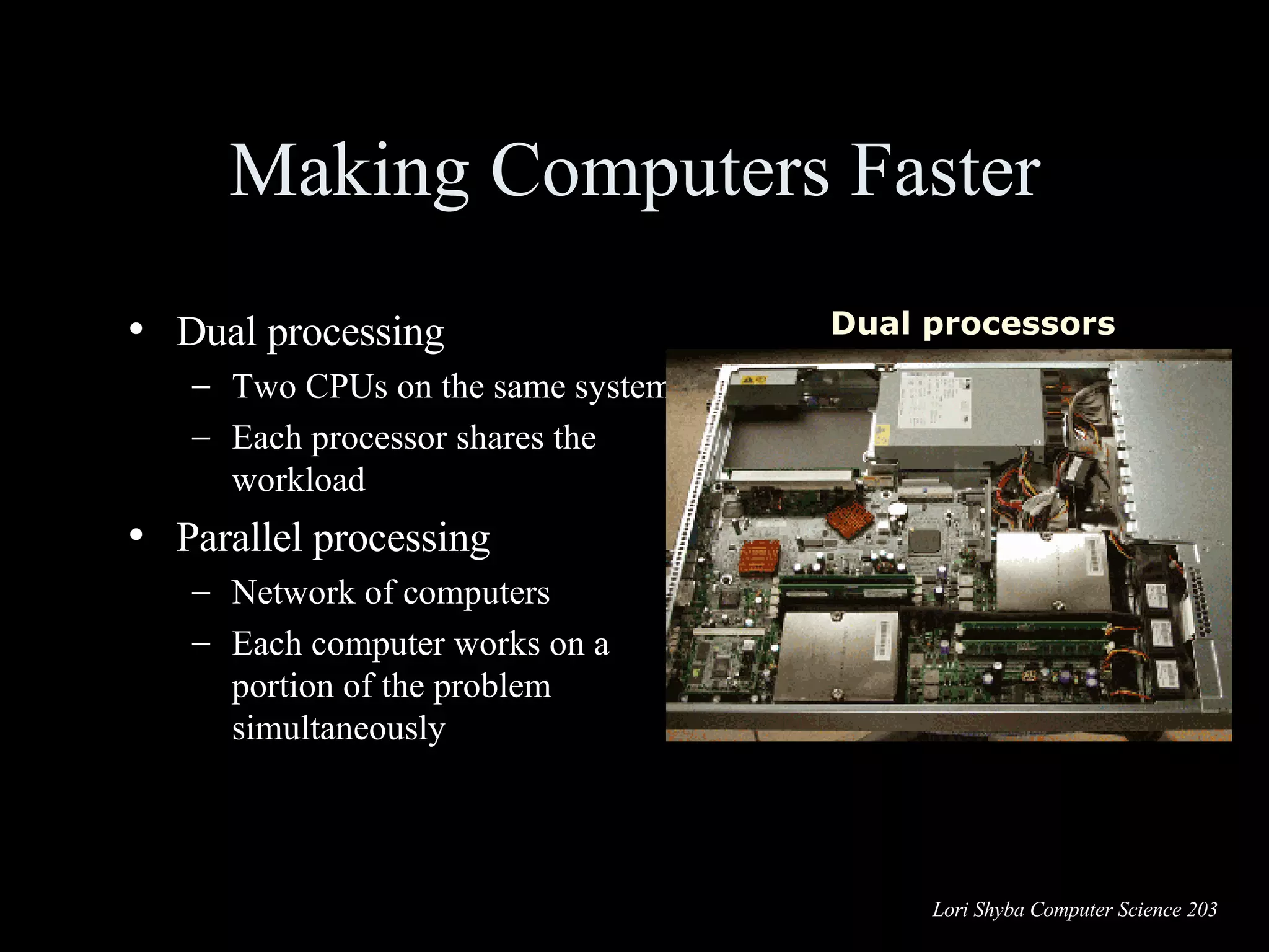 Making Computers Faster Dual processing Two CPUs on the same system Each processor shares the workload Parallel processing Network of computers Each computer works on a portion of the problem simultaneously Dual processors 