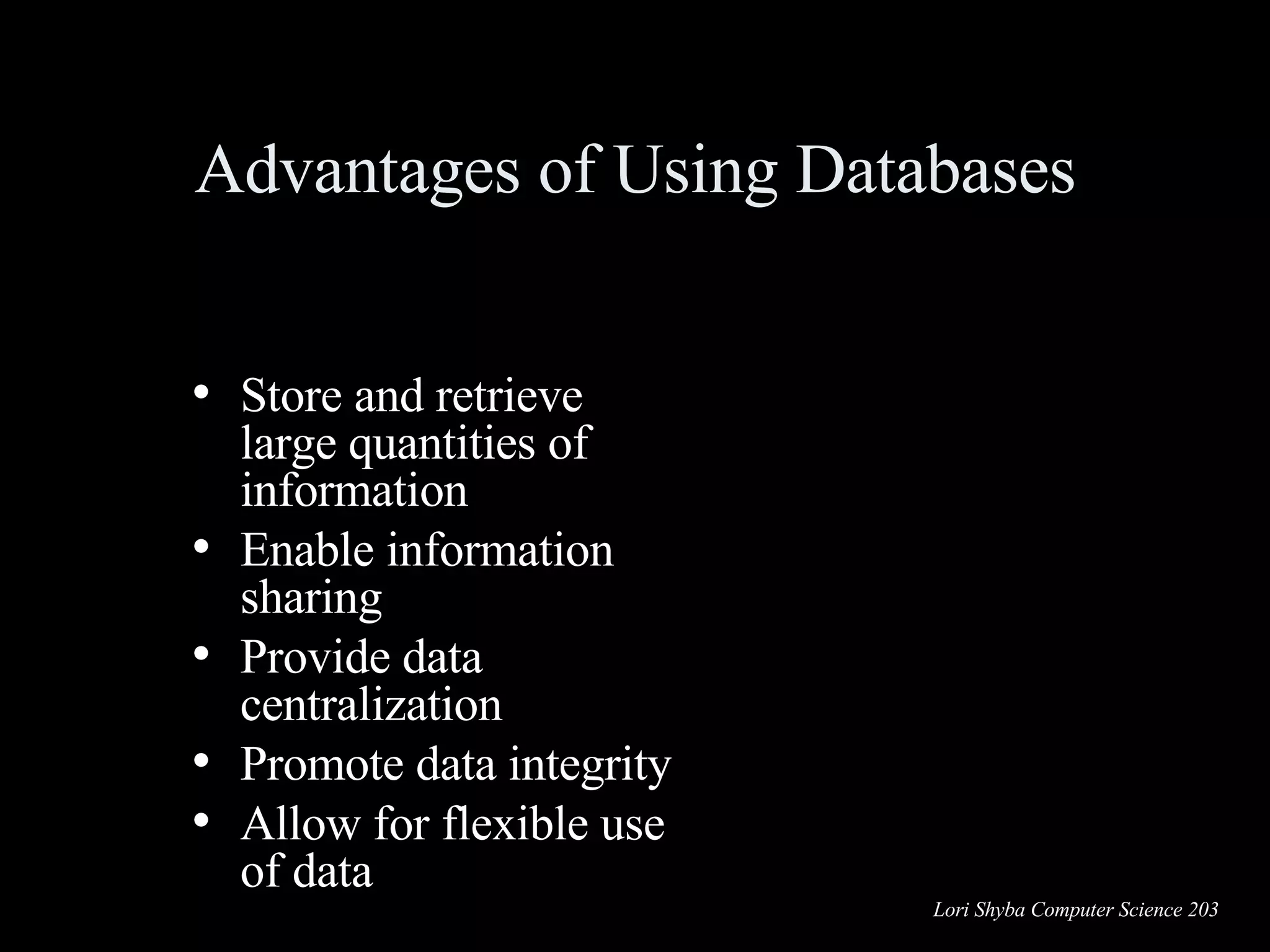 Advantages of Using Databases Store and retrieve large quantities of information Enable information sharing Provide data centralization Promote data integrity Allow for flexible use of data 
