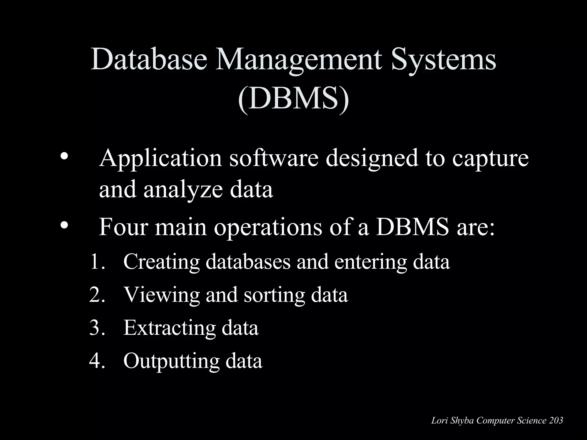 Database Management Systems (DBMS) Application software designed to capture and analyze data Four main operations of a DBMS are: Creating databases and entering data Viewing and sorting data Extracting data Outputting data 