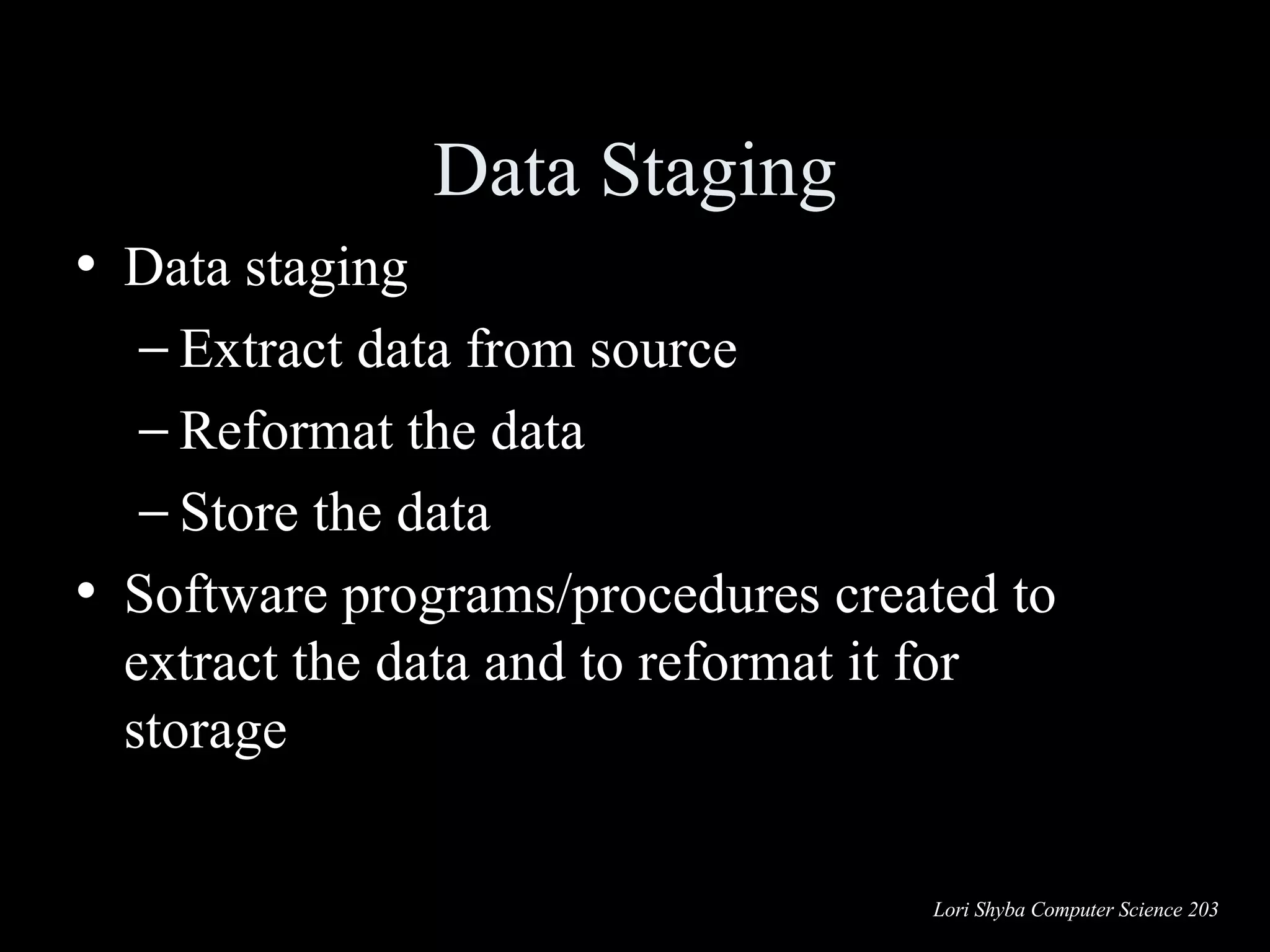 Data staging Extract data from source Reformat the data Store the data Software programs/procedures created to extract the data and to reformat it for storage Data Staging 