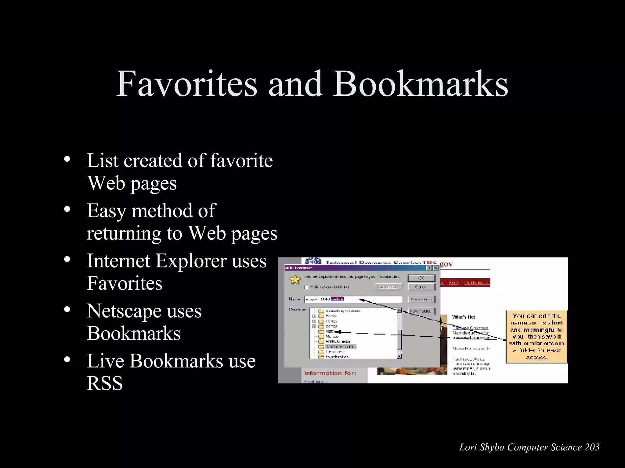 Favorites and Bookmarks List created of favorite Web pages Easy method of returning to Web pages Internet Explorer uses Favorites Netscape uses Bookmarks Live Bookmarks use RSS 