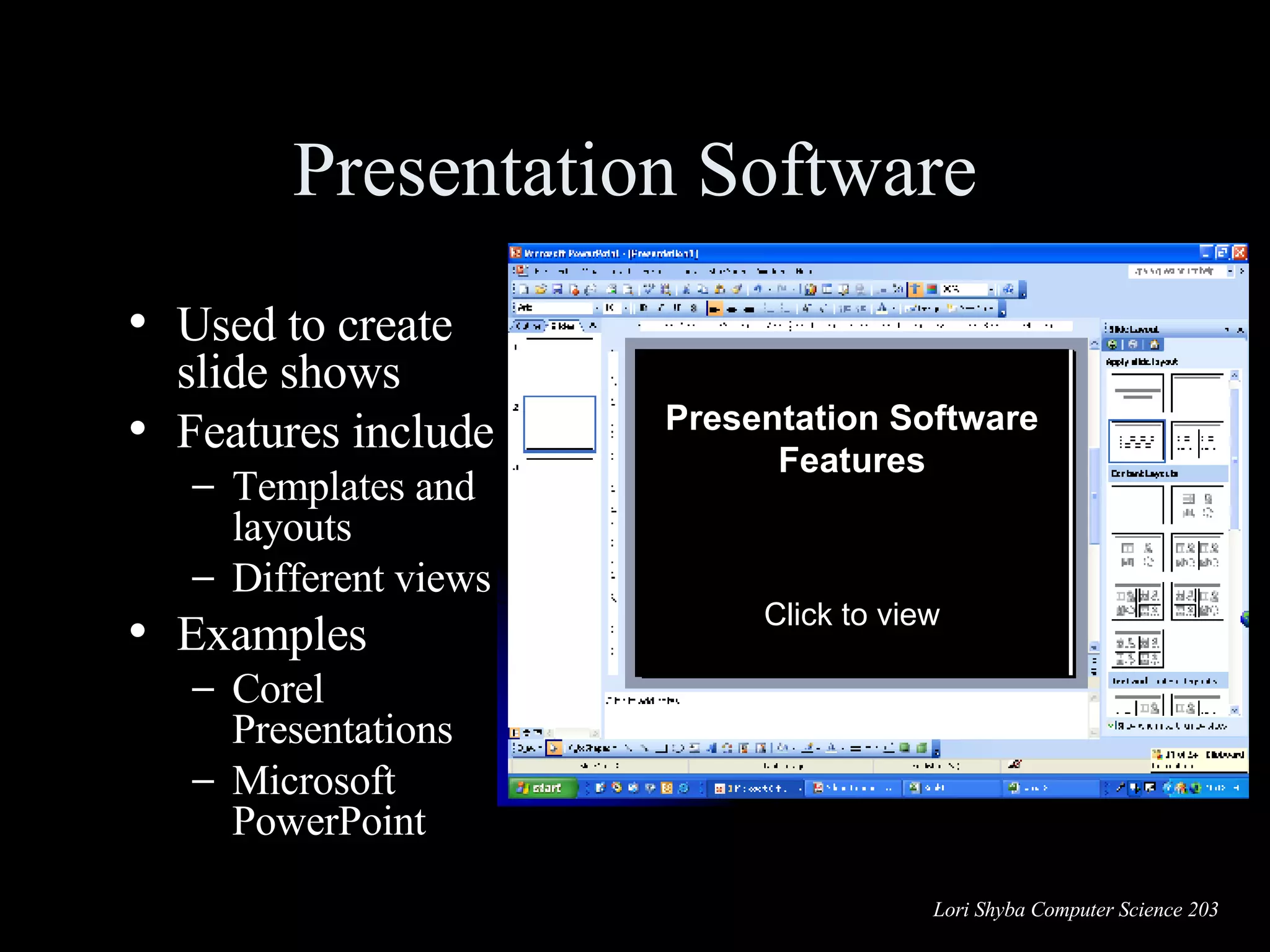 Presentation Software Used to create slide shows Features include Templates and layouts Different views Examples Corel Presentations Microsoft PowerPoint Presentation Software Features Click to view Slide Show View  Background  Bulleted Text  Graphics  Slide Title  Speaker Notes  Work Area Task Pane Slide/Outline View  