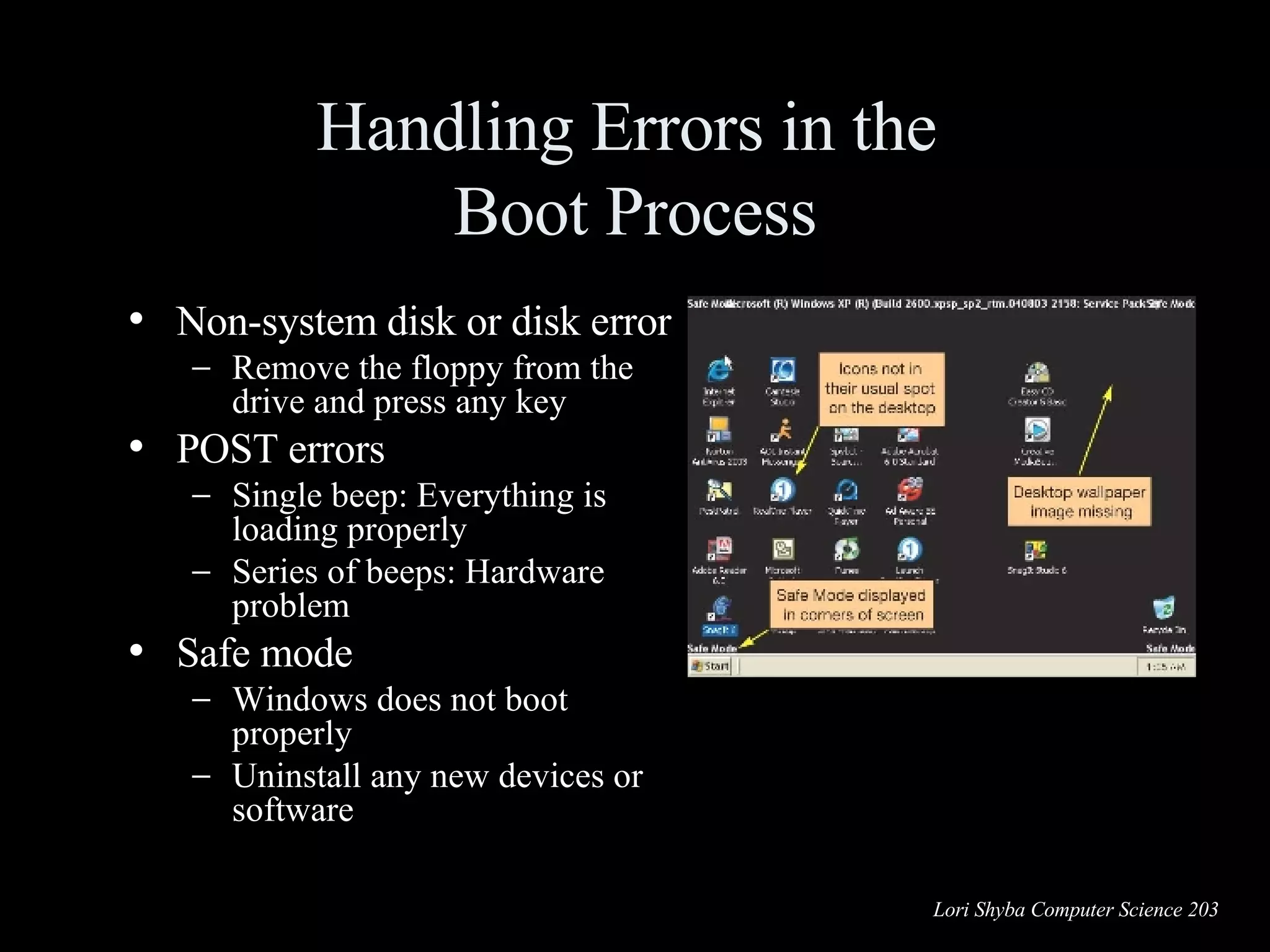 Handling Errors in the  Boot Process Non-system disk or disk error Remove the floppy from the drive and press any key POST errors Single beep: Everything is loading properly Series of beeps: Hardware problem Safe mode Windows does not boot properly Uninstall any new devices or software 