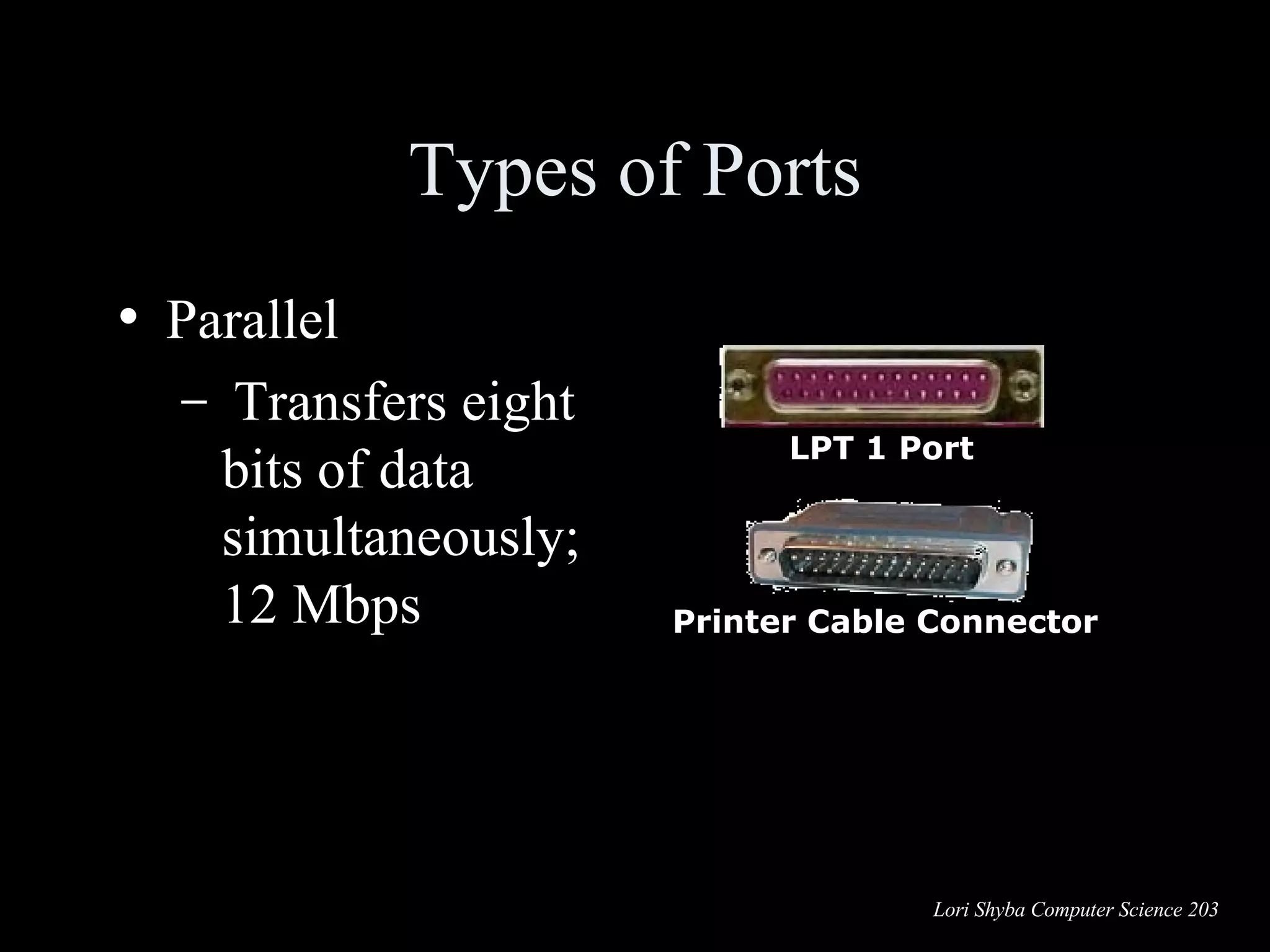Types of Ports Parallel Transfers eight bits of data simultaneously; 12 Mbps  LPT 1 Port Printer Cable Connector 