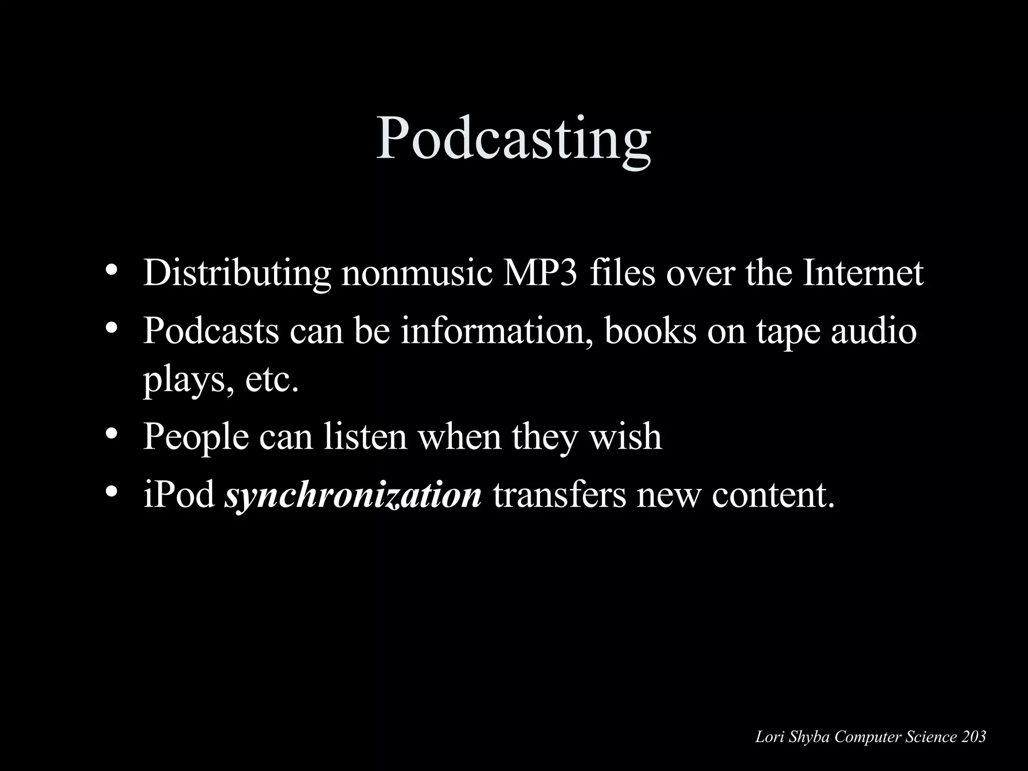 Podcasting Distributing nonmusic MP3 files over the Internet Podcasts can be information, books on tape audio plays, etc. People can listen when they wish iPod  synchronization  transfers new content. 
