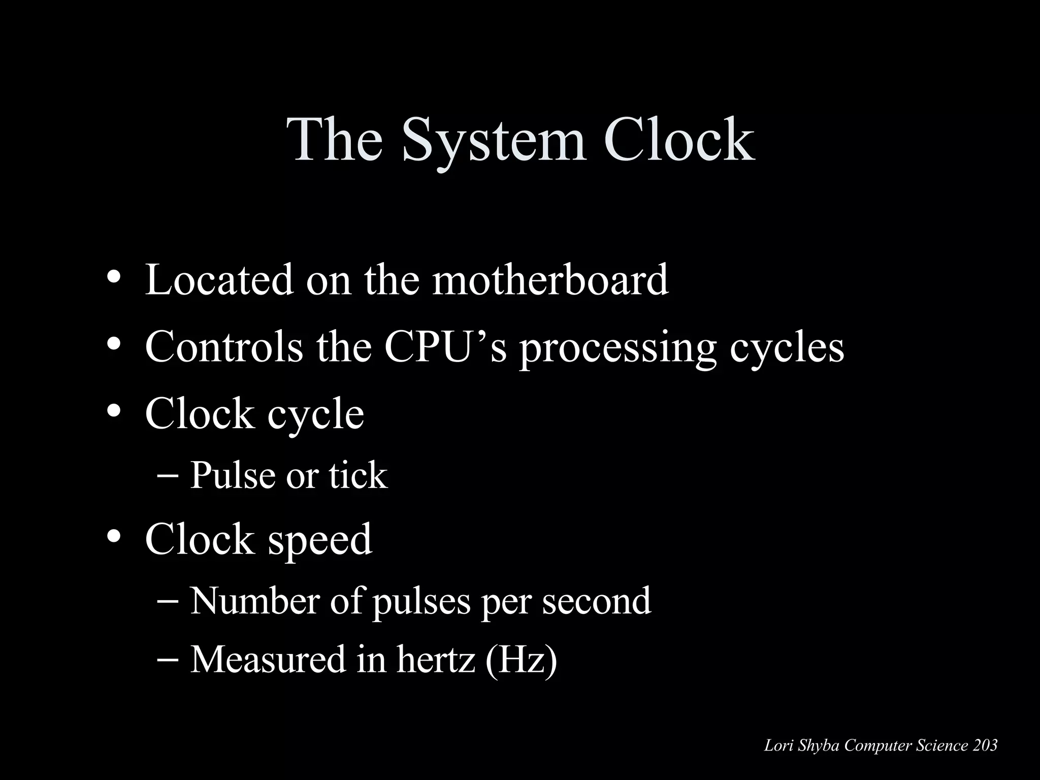 The System Clock Located on the motherboard Controls the CPU’s processing cycles Clock cycle Pulse or tick  Clock speed Number of pulses per second Measured in hertz (Hz) 