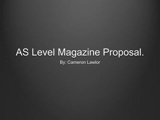 AS Level Magazine Proposal.
         By: Cameron Lawlor
 