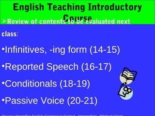English Teaching Introductory
                  Course
Review of contents to be evaluated next
class:

•Infinitives, -ing form (14-15)
•Reported Speech (16-17)
•Conditionals (18-19)
•Passive Voice (20-21)
 
