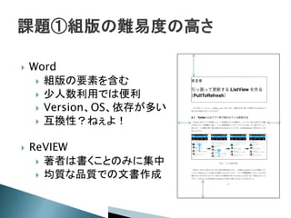  Word
 組版の要素を含む
 少人数利用では便利
 Version、OS、依存が多い
 互換性？ねぇよ！
 ReVIEW
 著者は書くことのみに集中
 均質な品質での文書作成
 
