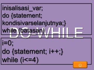 inisalisasi_var;
do {statement;
kondisivarselanjutnya;}
while (batasan)

DO-WHILE
i=0;
do {statement; i++;}
while (i<=4)

☺

 
