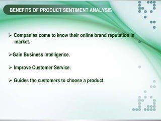 BENEFITS OF PRODUCT SENTIMENT ANALYSIS
 Companies come to know their online brand reputation in
market.
Gain Business Intelligence.
 Improve Customer Service.
 Guides the customers to choose a product.
 