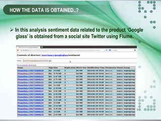 HOW THE DATA IS OBTAINED..?
 In this analysis sentiment data related to the product ‘Google
glass’ is obtained from a social site Twitter using Flume.
 