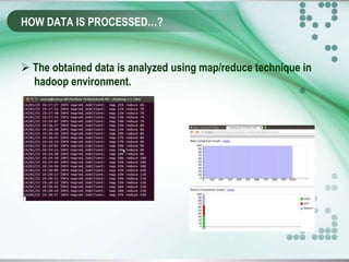HOW DATA IS PROCESSED…?
 The obtained data is analyzed using map/reduce technique in
hadoop environment.
 
