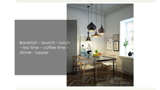 Breakfast – brunch – lunch
– tea time – coffee time –
dinner - supper
 