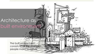 Architecture as
built environment
The built environment
consists of all the changes
people make to nature
 