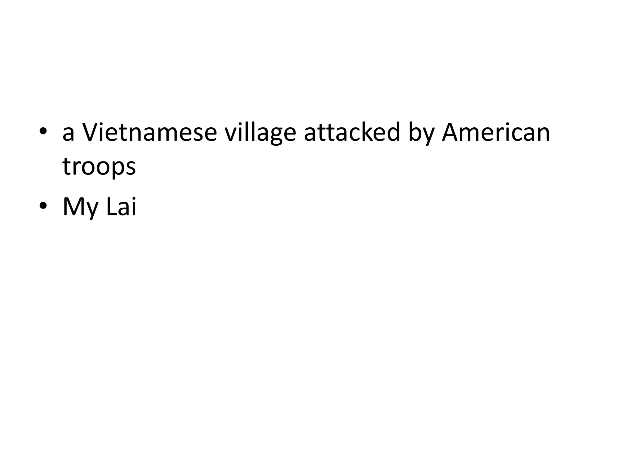 • a Vietnamese village attacked by American
troops
• My Lai
 