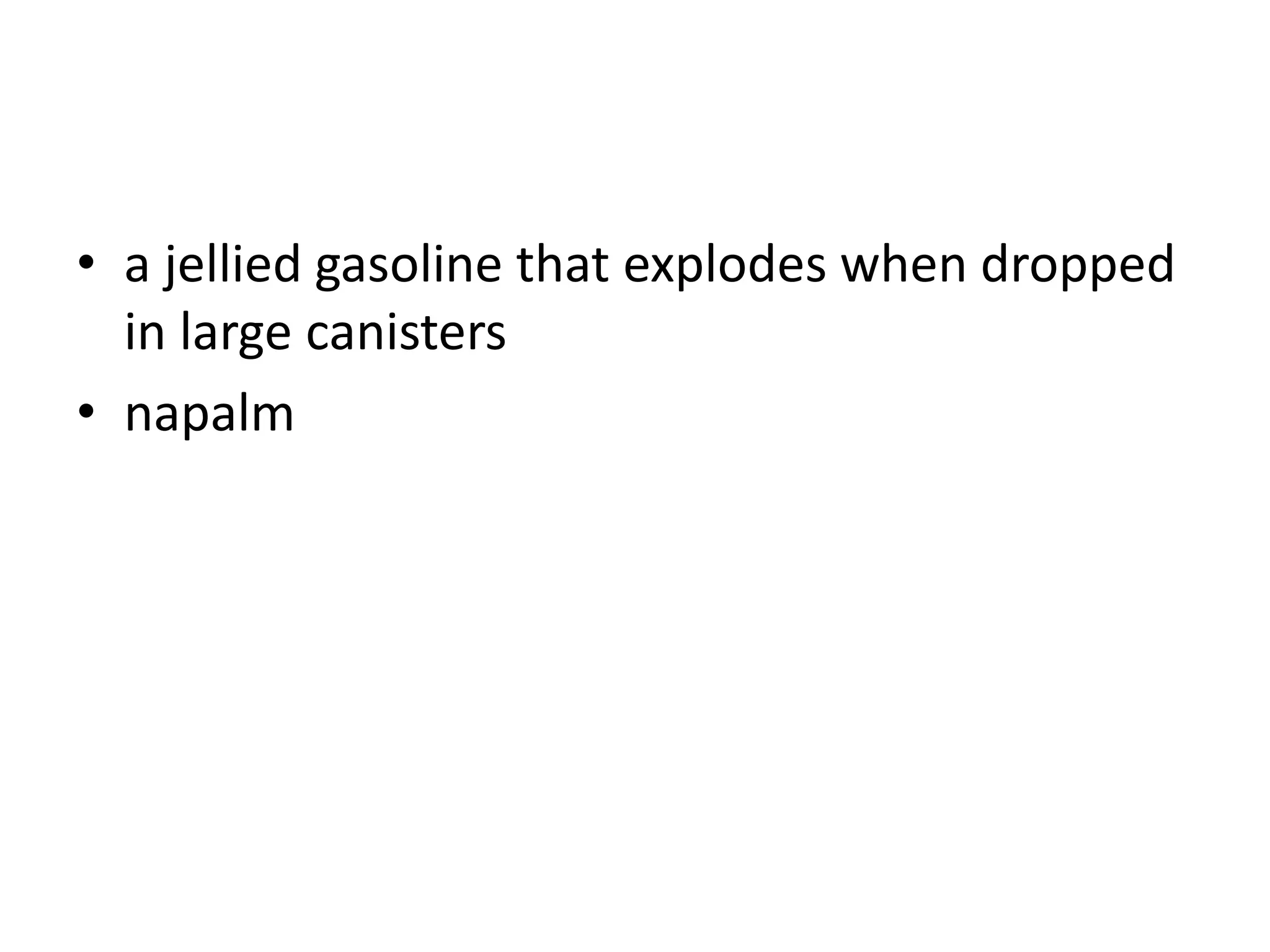 • a jellied gasoline that explodes when dropped
in large canisters
• napalm
 