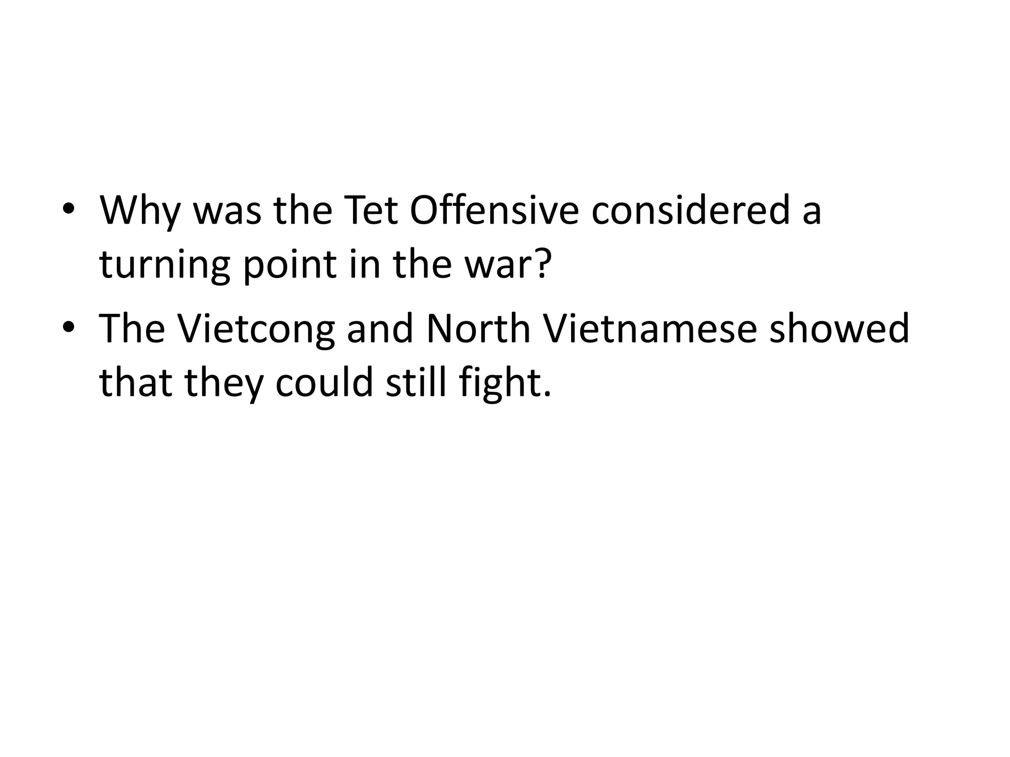 • Why was the Tet Offensive considered a
turning point in the war?
• The Vietcong and North Vietnamese showed
that they could still fight.
 