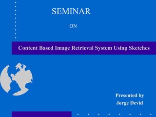 Content Based Image Retrieval System Using Sketches
Presented by
Jorge Devid
SEMINAR
ON
 