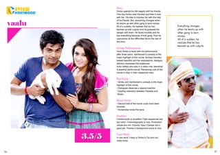 26 27
EVIEW
KOLLYWOOD
vaalu
3.5/5
Story
Simbu spends his life happily with his friends.
One day Simbu saw Hansika and falls in love
with her. He tries to impress her with the help
of his friends. But, everything changes when
he teams up with other gang to earn money.
All of a sudden, he realizes that he has
teamed up with culprits and he guessed the
danger with them. He faces troubles and he
lost everything because of that gang. How he
overcomes all the difficulties forms the rest of
the story.
Artistes Performances:
Actor Simbu is back with his performance
after three years. Santhanam’s comedy is the
major highlight of this movie. Actress Hansika
looked beautiful and her expressions, dialogue
delivery impressed the audiences.
Actor Aditya who was in a villain role, delivered
a powerful performance. Remaining cast of the
movie is okay in their respective roles.
Plus Points:
• Simbu and Santhanam’s comedy is the major
highlight of this movie
• Dialogues deserves a special mention.
• Sizzling chemistry between Hansika and
.Simbu
Minus Points:
• Second half of the movie could have been
trimmed
• Screenplay laces the pace
Analysis:
Camera work is excellent. Fight sequences are
top notch. Cinematography is nice. Production
values are rich. Director Vijay Chander did a
good job. Thaman’s background score is nice.
Final Word
In one word, Vaalu is Simbu’s Out and out
mass show
Everything changes
when he teams up with
other gang to earn
money.
All of a sudden, he
realizes that he has
teamed up with culprits
SEPTEMBER 2015 | WWW.CINESPRINT.COMWWW.CINESPRINT.COM | SEPTEMBER 2015
 