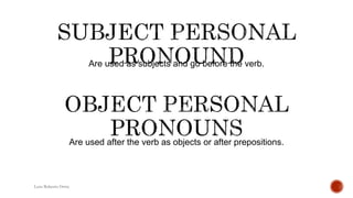 Are used as subjects and go before the verb.
Luis Roberto Ortiz
Are used after the verb as objects or after prepositions.
 
