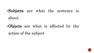 Subjects are what the sentence is
about.
Objects are what is affected by the
action of the subject
 