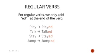 For regular verbs, we only add
“ed” at the end of the verb.
Luis Roberto Ortiz
Play  Played
Talk  Talked
Stay  Stayed
Jump  Jumped
 