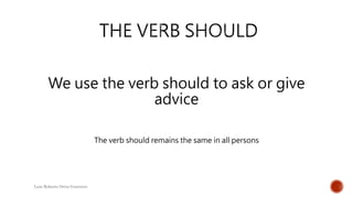 We use the verb should to ask or give
advice
The verb should remains the same in all persons
Luis Roberto Ortiz Guerrero
 