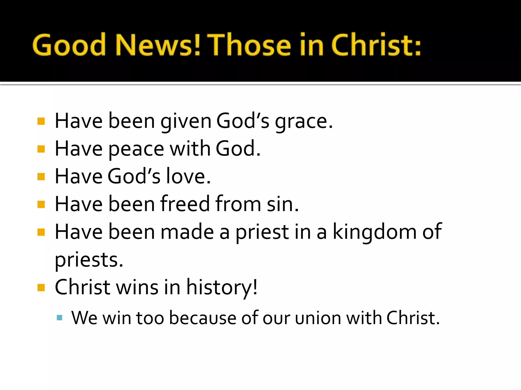  Have been given God’s grace.
 Have peace with God.
 Have God’s love.
 Have been freed from sin.
 Have been made a priest in a kingdom of
priests.
 Christ wins in history!
 We win too because of our union with Christ.
 