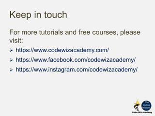 Keep in touch
For more tutorials and free courses, please
visit:
 https://www.codewizacademy.com/
 https://www.facebook.com/codewizacademy/
 https://www.instagram.com/codewizacademy/
 