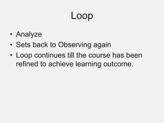 Loop
• Analyze
• Sets back to Observing again
• Loop continues till the course has been
refined to achieve learning outcome.
 