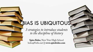 BIAS IS UBIQUITOUS
3 strategies to introduce students
to the discipline of history
Spiro Bolos, New Trier High School
boloss@nths.net || www.spirobolos.com
 
