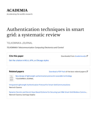 Accelerating the world's research.
Authentication techniques in smart
grid: a systematic review
TELKOMNIKA JOURNAL
TELKOMNIKA Telecommunication Computing Electronics and Control
Cite this paper
Get the citation in MLA, APA, or Chicago styles
Downloaded from Academia.edu 
Related papers
New design of lightweight authentication protocol in wearable technology
TELKOMNIKA JOURNAL
Integrated Lightweight Authentication Protocol for Smart Grid Communications
Neetesh Saxena
Dynamic Secrets and Secret Keys Based Scheme for Securing Last Mile Smart Grid Wireless Commu…
Neetesh Saxena, Santiago Grijalva
Download a PDF Pack of the best related papers 
 