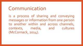 Communication
is a process of sharing and conveying
messages or information from one person
to another within and across channels,
contexts, media, and cultures
(McCornack, 2014).
 